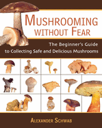 Mushrooming Without Fear: The Beginner's Guide to Collecting Safe and Delicious Mushrooms